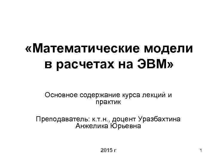  «Математические модели в расчетах на ЭВМ» Основное содержание курса лекций и практик Преподаватель: