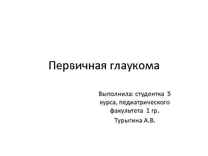 Первичная глаукома Выполнила: студентка 5 курса, педиатрического факультета 1 гр. Турыгина А. В. 