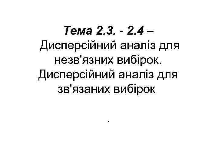Тема 2. 3. - 2. 4 – Дисперсійний аналіз для незв'язних вибірок. Дисперсійний аналіз