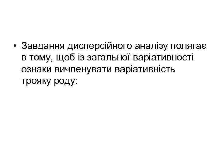  • Завдання дисперсійного аналізу полягає в тому, щоб із загальної варіативності ознаки вичленувати