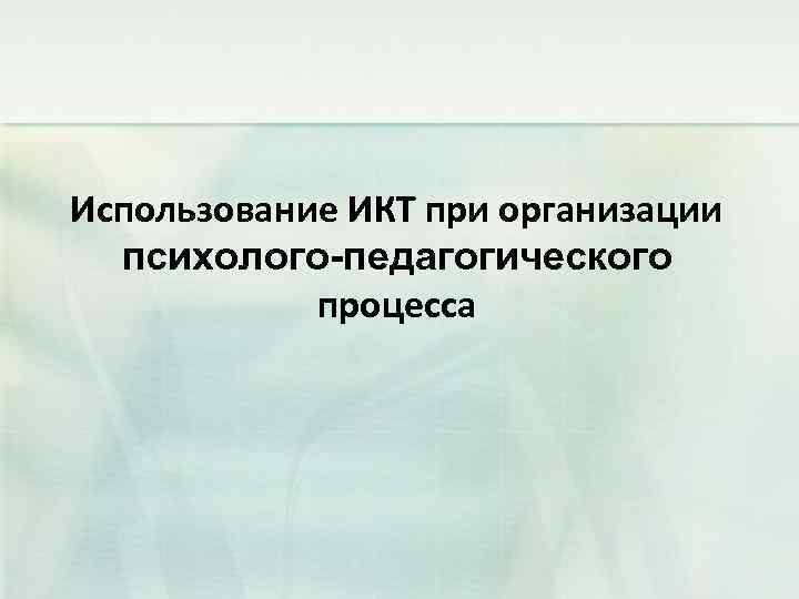 Использование ИКТ при организации психолого-педагогического процесса 