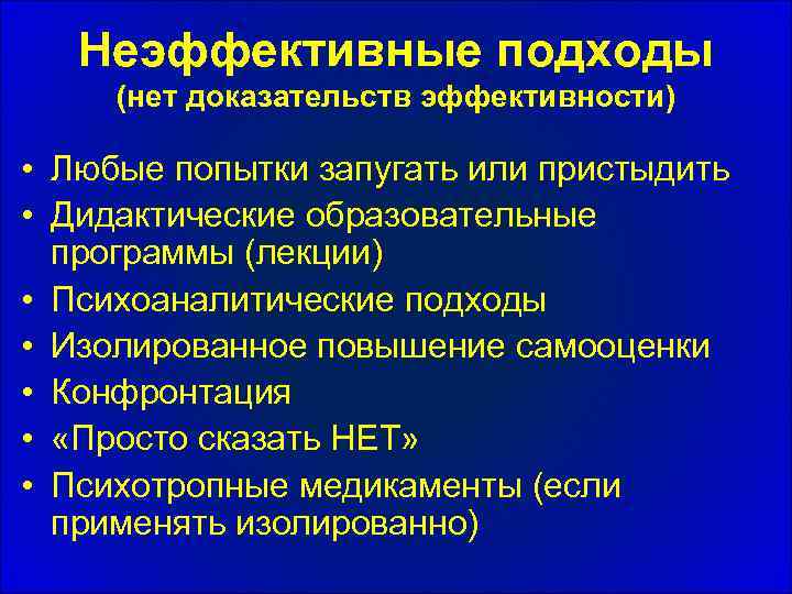 Неэффективные подходы (нет доказательств эффективности) • Любые попытки запугать или пристыдить • Дидактические образовательные