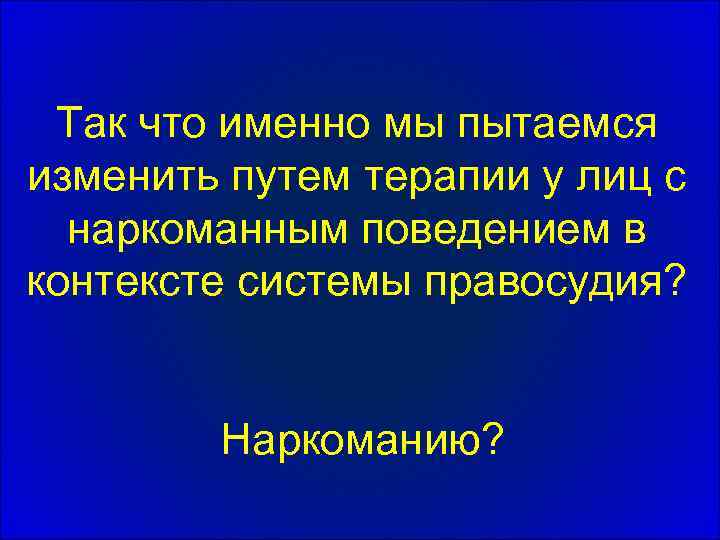 Так что именно мы пытаемся изменить путем терапии у лиц с наркоманным поведением в