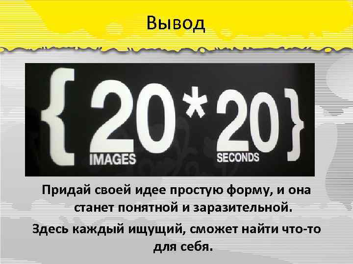 Вывод Придай своей идее простую форму, и она станет понятной и заразительной. Здесь каждый