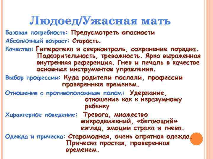 Людоед/Ужасная мать Базовая потребность: Предусмотреть опасности Абсолютный возраст: Старость. Качества: Гиперопека и сверконтроль, сохранение
