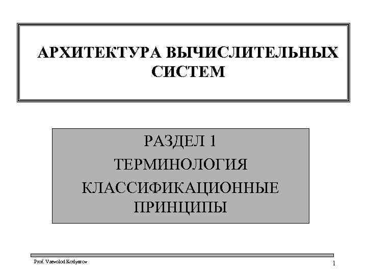 АРХИТЕКТУРА ВЫЧИСЛИТЕЛЬНЫХ СИСТЕМ РАЗДЕЛ 1 ТЕРМИНОЛОГИЯ КЛАССИФИКАЦИОННЫЕ ПРИНЦИПЫ Prof. Vsevolod Kotlyarov 1 