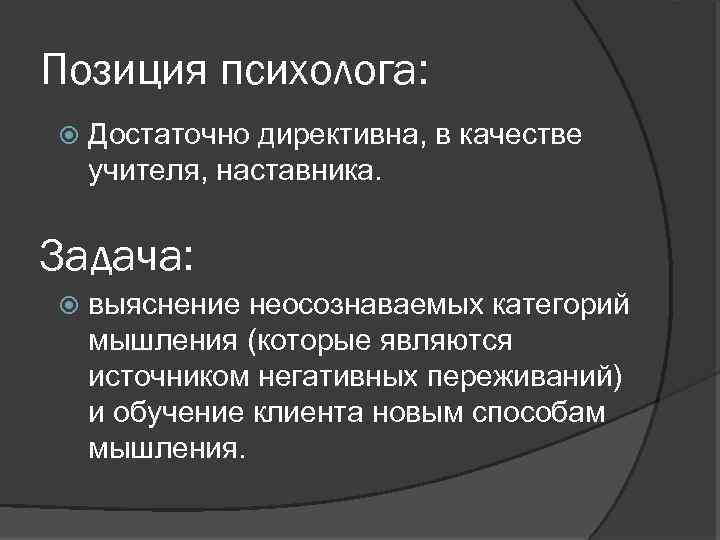 Позиция психолога: Достаточно директивна, в качестве учителя, наставника. Задача: выяснение неосознаваемых категорий мышления (которые