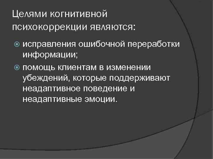 Целями когнитивной психокоррекции являются: исправления ошибочной переработки информации; помощь клиентам в изменении убеждений, которые