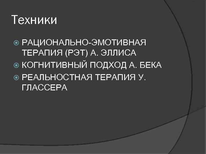 Техники РАЦИОНАЛЬНО-ЭМОТИВНАЯ ТЕРАПИЯ (РЭТ) А. ЭЛЛИСА КОГНИТИВНЫЙ ПОДХОД А. БЕКА РЕАЛЬНОСТНАЯ ТЕРАПИЯ У. ГЛАССЕРА