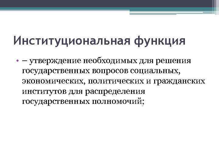 Институциональная функция • – утверждение необходимых для решения государственных вопросов социальных, экономических, политических и