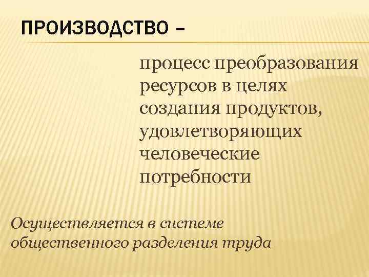 ПРОИЗВОДСТВО – процесс преобразования ресурсов в целях создания продуктов, удовлетворяющих человеческие потребности Осуществляется в