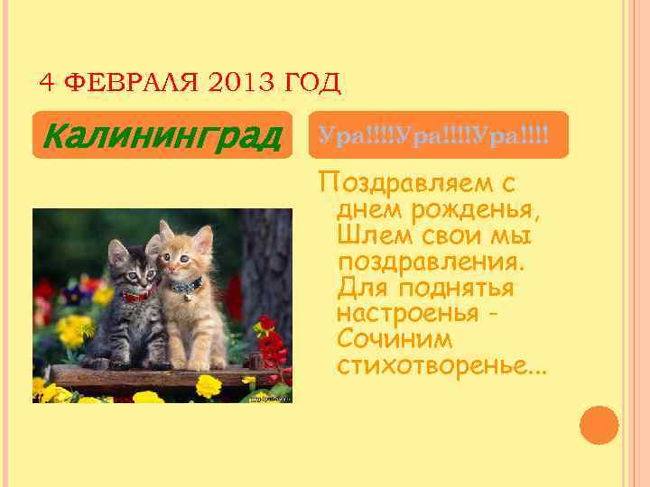 4 ФЕВРАЛЯ 2013 ГОД Калининград Ура!!!!Ура!!!! Поздравляем с днем рожденья, Шлем свои мы поздравления.