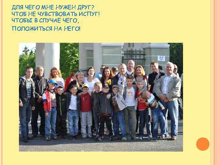 ДЛЯ ЧЕГО МНЕ НУЖЕН ДРУГ? ЧТОБ НЕ ЧУВСТВОВАТЬ ИСПУГ! ЧТОБЫ В СЛУЧАЕ ЧЕГО, ПОЛОЖИТЬСЯ