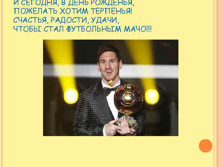 И СЕГОДНЯ, В ДЕНЬ РОЖДЕНЬЯ, ПОЖЕЛАТЬ ХОТИМ ТЕРПЕНЬЯ! СЧАСТЬЯ, РАДОСТИ, УДАЧИ, ЧТОБЫ СТАЛ ФУТБОЛЬНЫМ