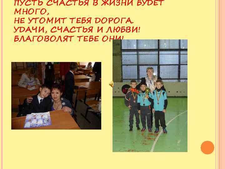 ПУСТЬ СЧАСТЬЯ В ЖИЗНИ БУДЕТ МНОГО, НЕ УТОМИТ ТЕБЯ ДОРОГА. УДАЧИ, СЧАСТЬЯ И ЛЮБВИ!