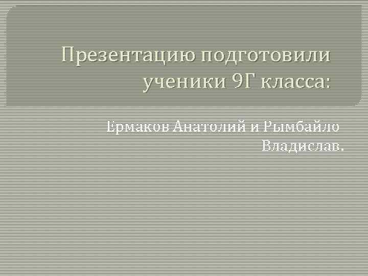 Презентацию подготовили ученики 9 Г класса: Ермаков Анатолий и Рымбайло Владислав. 