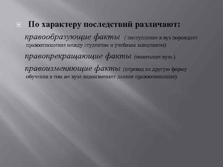  По характеру последствий различают: правообразующие факты ( поступление в вуз порождает правоотношение между