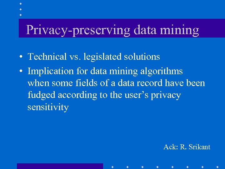 Privacy-preserving data mining • Technical vs. legislated solutions • Implication for data mining algorithms
