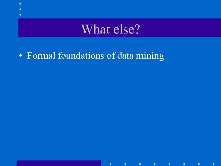 What else? • Formal foundations of data mining 