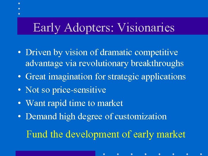 Early Adopters: Visionaries • Driven by vision of dramatic competitive advantage via revolutionary breakthroughs