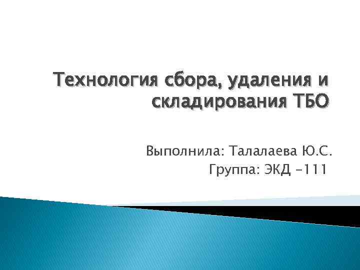 Технология сбора, удаления и складирования ТБО Выполнила: Талалаева Ю. С. Группа: ЭКД -111 