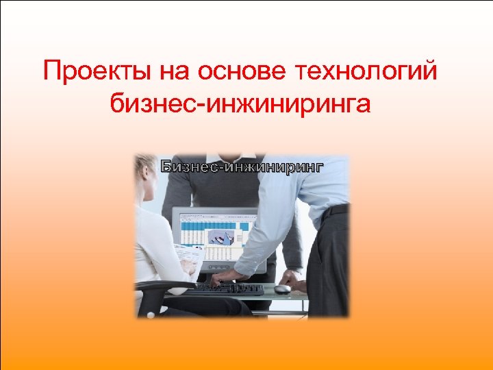 Проекты на основе технологий бизнес-инжиниринга Бизнес-инжиниринг 