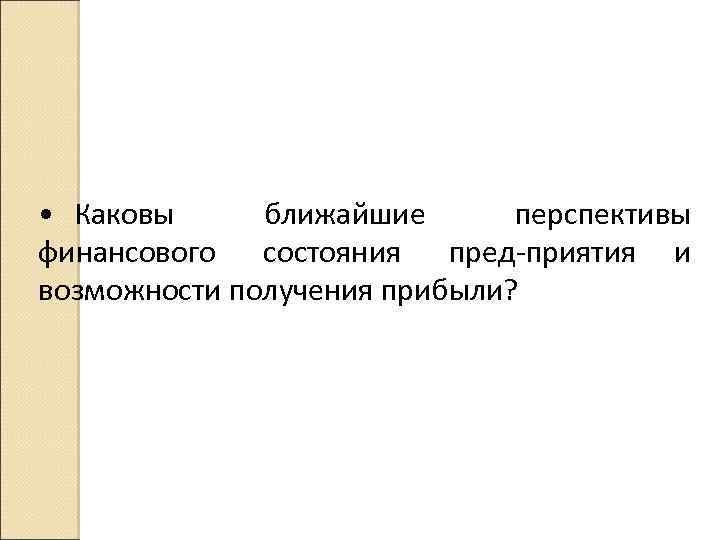 • Каковы ближайшие перспективы финансового состояния пред приятия и возможности получения прибыли? 