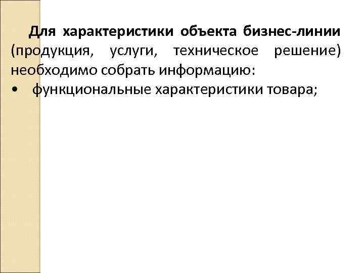 Для характеристики объекта бизнес-линии (продукция, услуги, техническое решение) необходимо собрать информацию: • функциональные характеристики