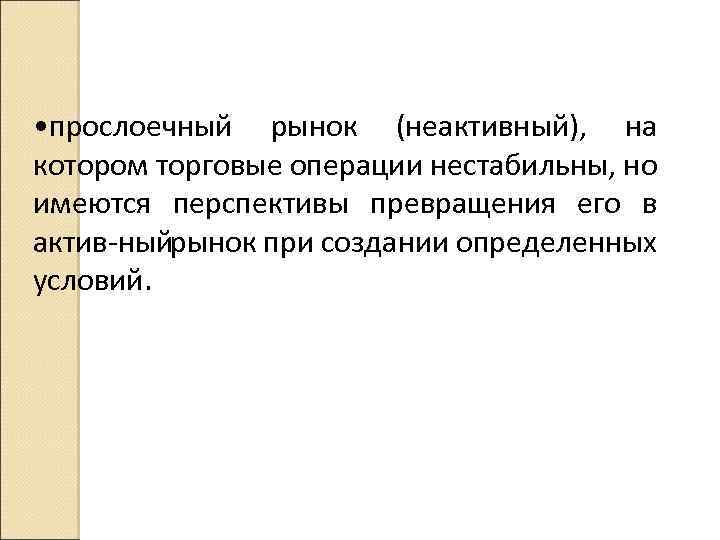  • прослоечный рынок (неактивный), на котором торговые операции нестабильны, но имеются перспективы превращения