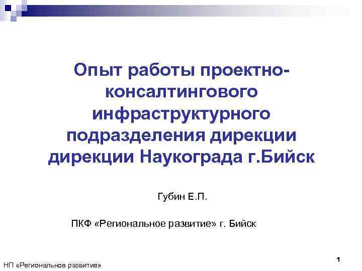 Опыт работы проектноконсалтингового инфраструктурного подразделения дирекции Наукограда г. Бийск Губин Е. П. ПКФ «Региональное