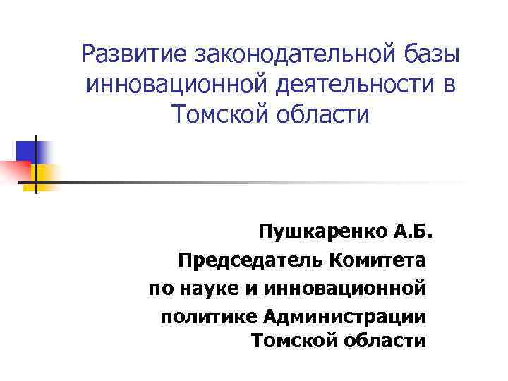 Развитие законодательной базы инновационной деятельности в Томской области Пушкаренко А. Б. Председатель Комитета по