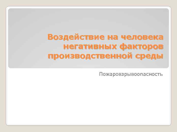 Воздействие на человека негативных факторов производственной среды Пожаровзрывоопасность 
