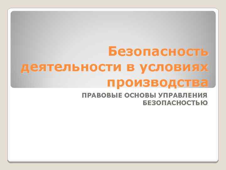 Безопасность деятельности в условиях производства ПРАВОВЫЕ ОСНОВЫ УПРАВЛЕНИЯ БЕЗОПАСНОСТЬЮ 