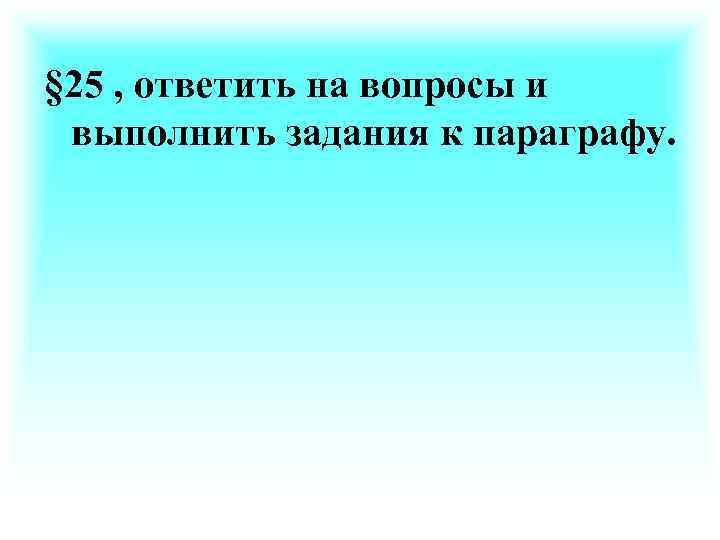 § 25 , ответить на вопросы и выполнить задания к параграфу. 