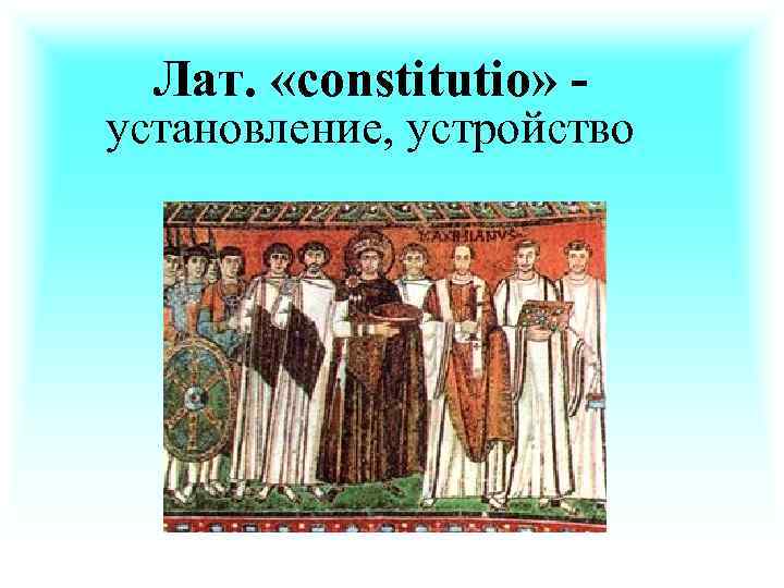 Лат. «constitutio» - установление, устройство 