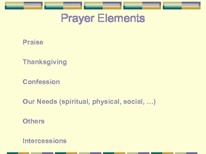 Prayer Elements Praise Thanksgiving Confession Our Needs (spiritual, physical, social, …) Others Intercessions 