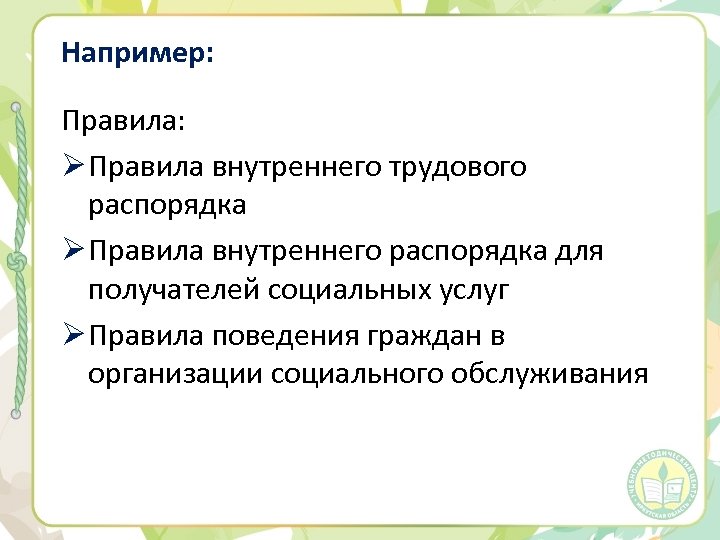Например: Правила: Ø Правила внутреннего трудового распорядка Ø Правила внутреннего распорядка для получателей социальных