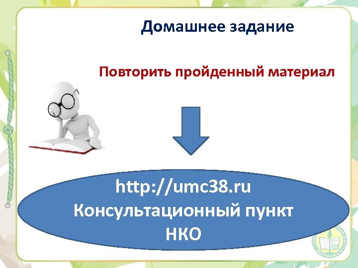 Домашнее задание Повторить пройденный материал http: //umc 38. ru Консультационный пункт НКО 