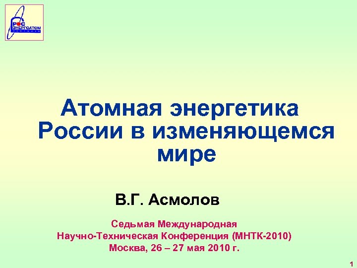 Атомная энергетика России в изменяющемся мире В. Г. Асмолов Седьмая Международная Научно-Техническая Конференция (МНТК-2010)