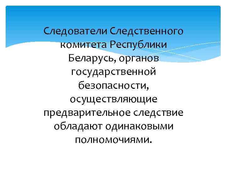 Следователи Следственного комитета Республики Беларусь, органов государственной безопасности, осуществляющие предварительное следствие обладают одинаковыми полномочиями.