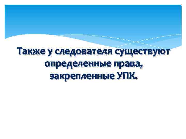 Также у следователя существуют определенные права, закрепленные УПК. 
