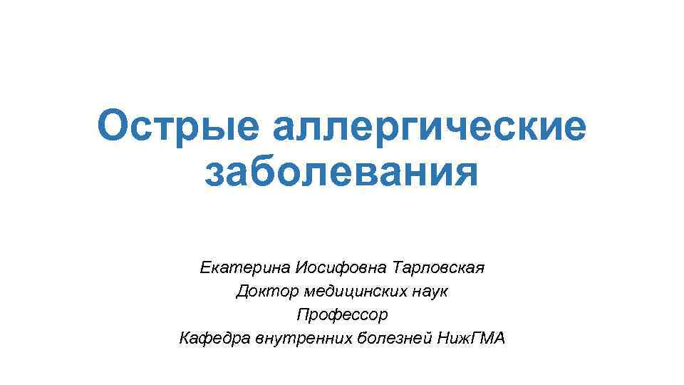 Острые аллергические заболевания Екатерина Иосифовна Тарловская Доктор медицинских наук Профессор Кафедра внутренних болезней Ниж.