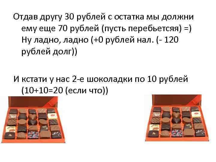 Отдав другу 30 рублей с остатка мы должни ему еще 70 рублей (пусть перебьетсяя)