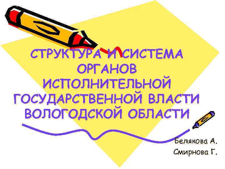 СТРУКТУРА И СИСТЕМА ОРГАНОВ ИСПОЛНИТЕЛЬНОЙ ГОСУДАРСТВЕННОЙ ВЛАСТИ ВОЛОГОДСКОЙ ОБЛАСТИ Белякова А. Смирнова Г. 