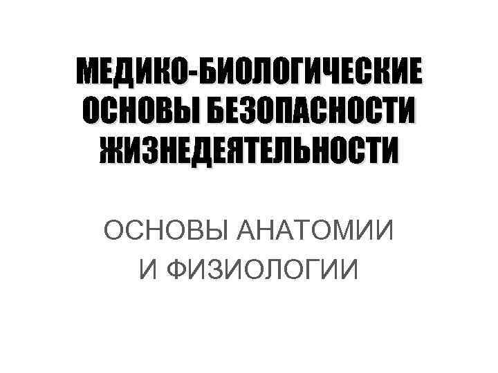 МЕДИКО-БИОЛОГИЧЕСКИЕ ОСНОВЫ БЕЗОПАСНОСТИ ЖИЗНЕДЕЯТЕЛЬНОСТИ ОСНОВЫ АНАТОМИИ И ФИЗИОЛОГИИ 