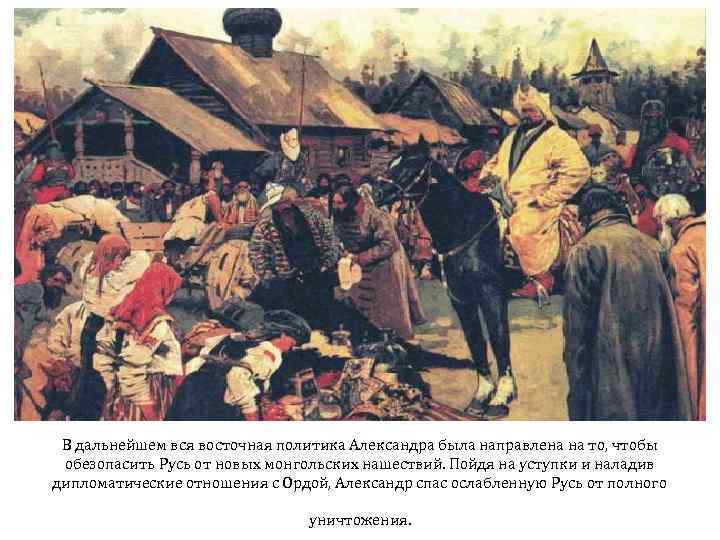 В дальнейшем вся восточная политика Александра была направлена на то, чтобы обезопасить Русь от