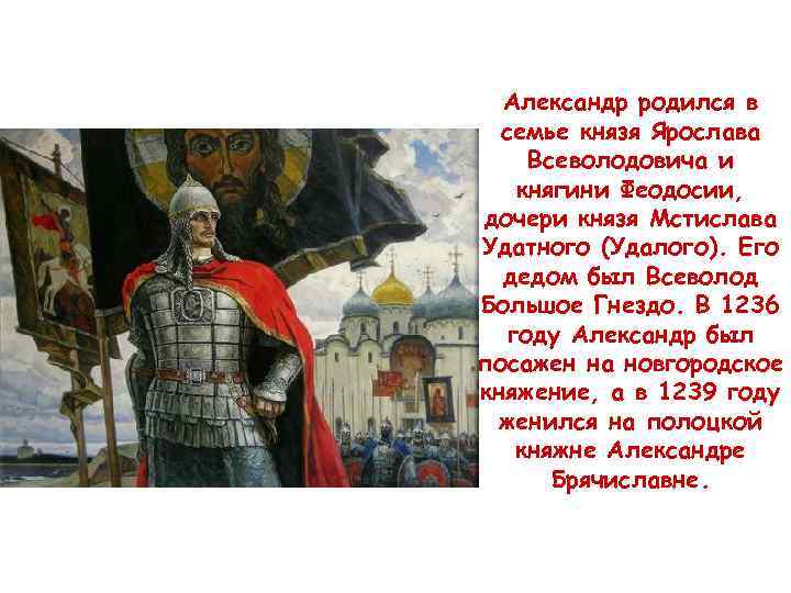 Александр родился в семье князя Ярослава Всеволодовича и княгини Феодосии, дочери князя Мстислава Удатного