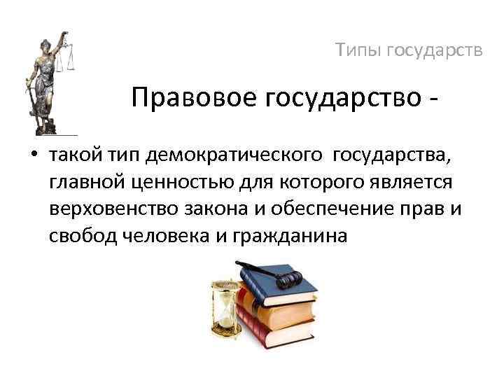 Типы государств Правовое государство • такой тип демократического государства, главной ценностью для которого является