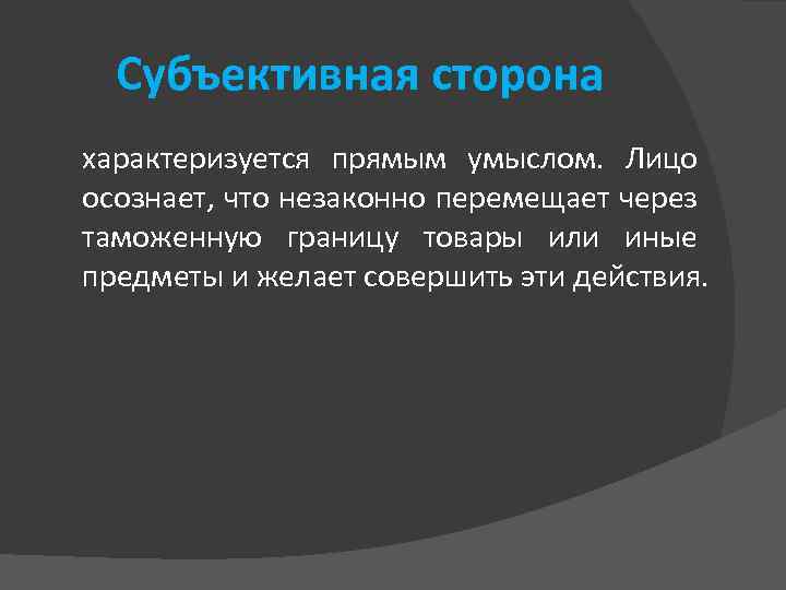 Субъективная сторона характеризуется прямым умыслом. Лицо осознает, что незаконно перемещает через таможенную границу товары