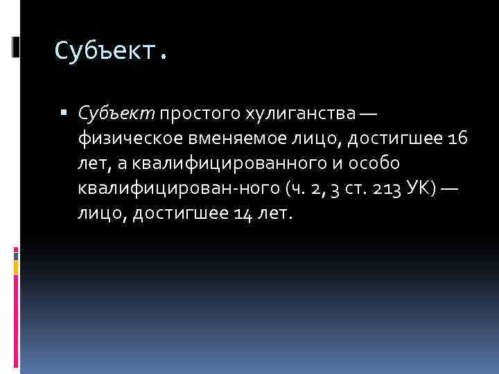 Субъект. Субъект простого хулиганства — физическое вменяемое лицо, достигшее 16 лет, а квалифицированного и